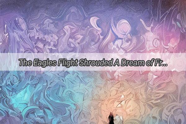 The Eagles Flight Shrouded A Dream of Freedom and the Boundless Sky